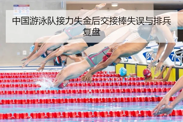 中国游泳队接力失金后交接棒失误与排兵复盘