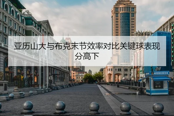 亚历山大与布克末节效率对比关键球表现分高下