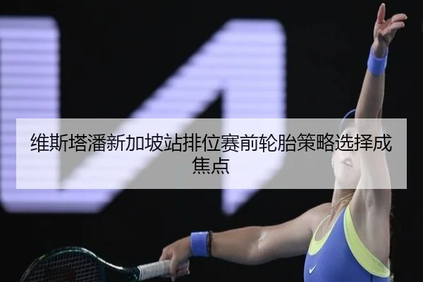 维斯塔潘新加坡站排位赛前轮胎策略选择成焦点