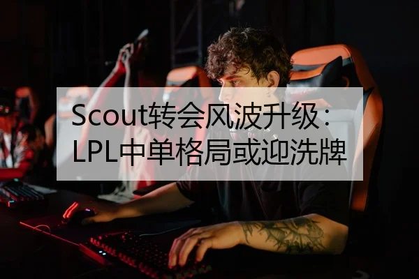 Scout转会风波升级：LPL中单格局或迎洗牌
