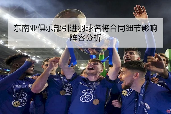 东南亚俱乐部引进羽球名将合同细节影响阵容分析